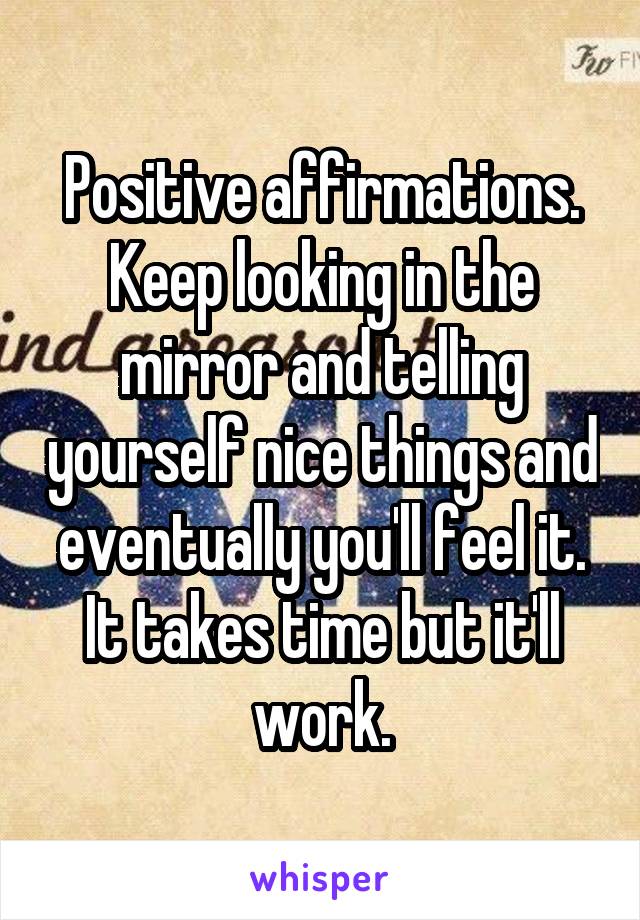 Positive affirmations. Keep looking in the mirror and telling yourself nice things and eventually you'll feel it. It takes time but it'll work.