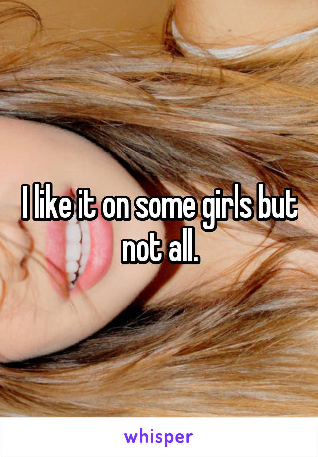 I like it on some girls but not all.