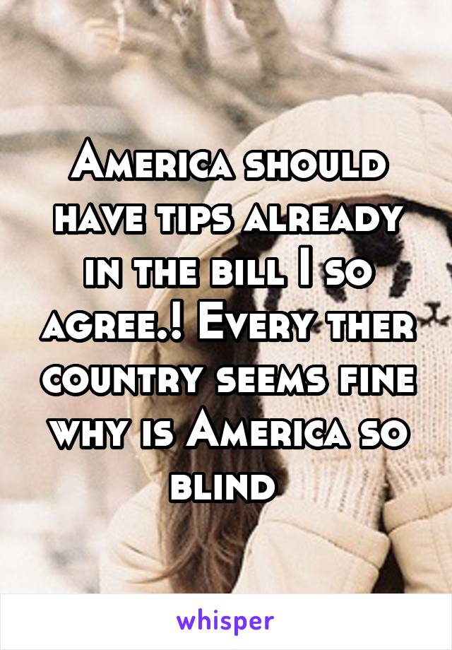 America should have tips already in the bill I so agree.! Every ther country seems fine why is America so blind 