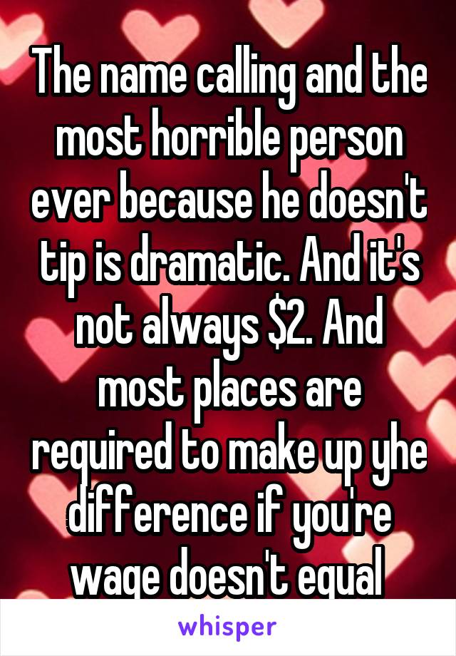 The name calling and the most horrible person ever because he doesn't tip is dramatic. And it's not always $2. And most places are required to make up yhe difference if you're wage doesn't equal 