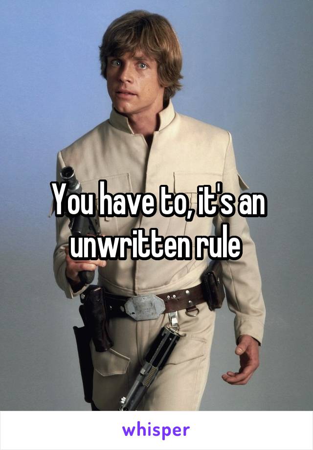 You have to, it's an unwritten rule 