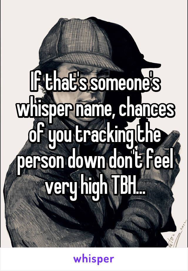 If that's someone's whisper name, chances of you tracking the person down don't feel very high TBH...