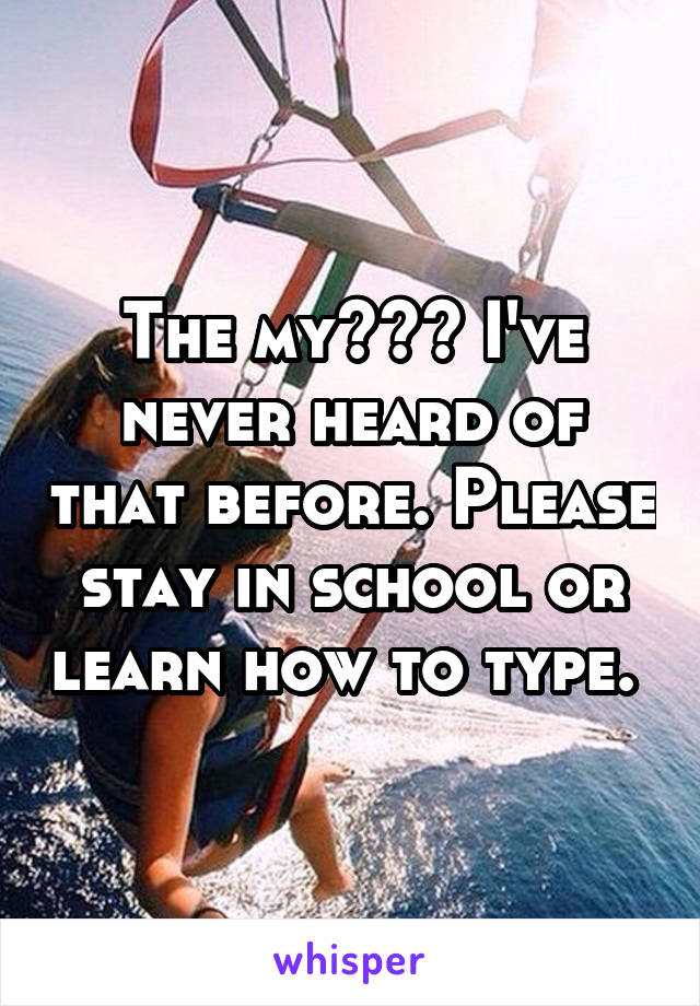 The my??? I've never heard of that before. Please stay in school or learn how to type. 