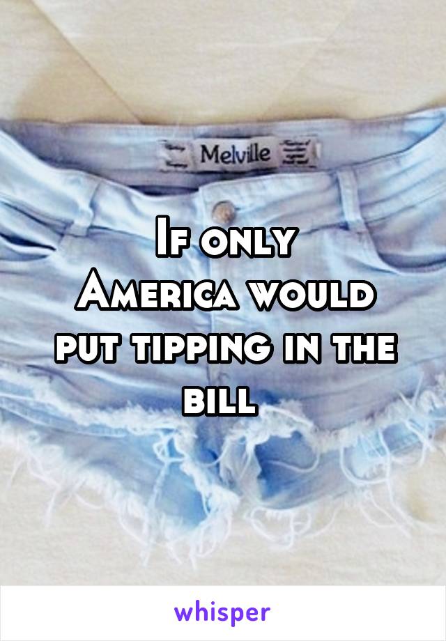 If only
America would put tipping in the bill 