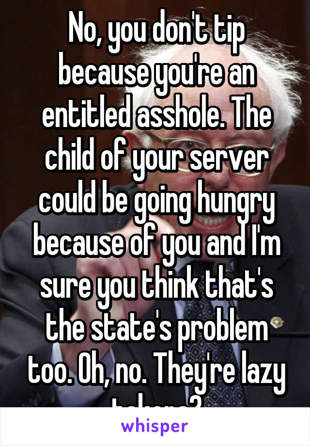 No, you don't tip because you're an entitled asshole. The child of your server could be going hungry because of you and I'm sure you think that's the state's problem too. Oh, no. They're lazy takers?