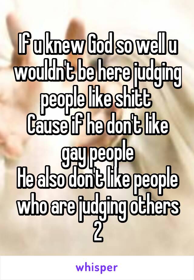 If u knew God so well u wouldn't be here judging people like shitt 
Cause if he don't like gay people
He also don't like people who are judging others 2