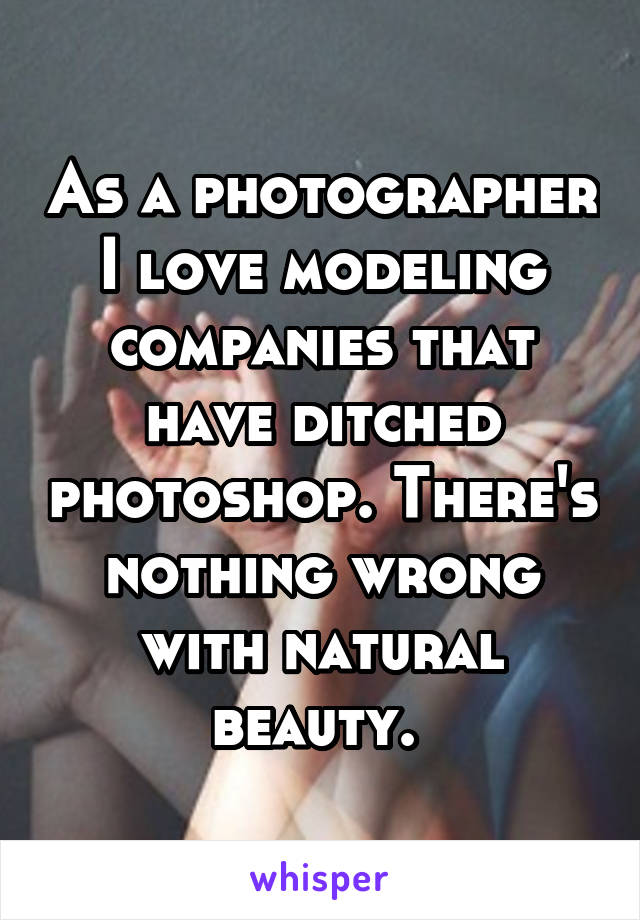 As a photographer I love modeling companies that have ditched photoshop. There's nothing wrong with natural beauty. 