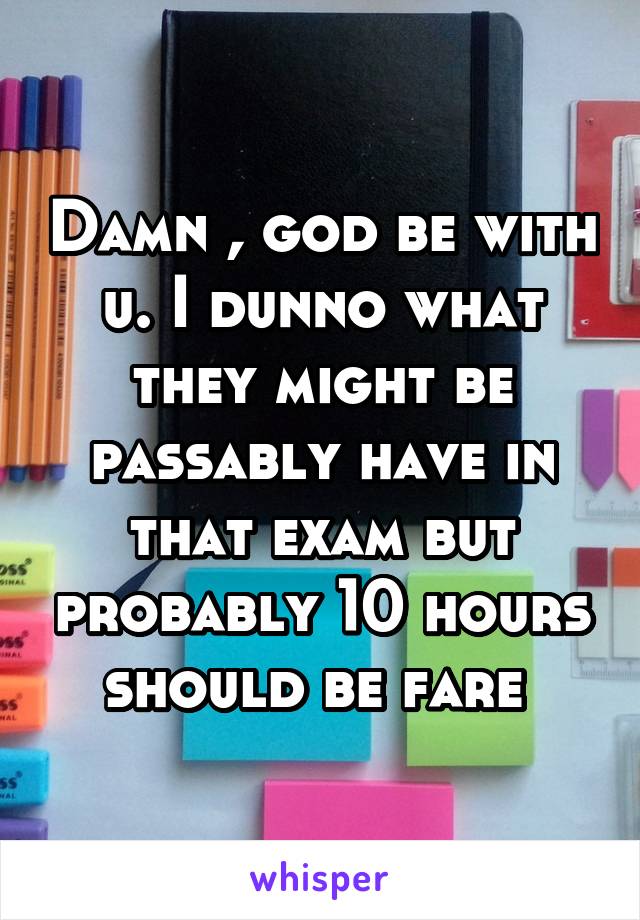 Damn , god be with u. I dunno what they might be passably have in that exam but probably 10 hours should be fare 