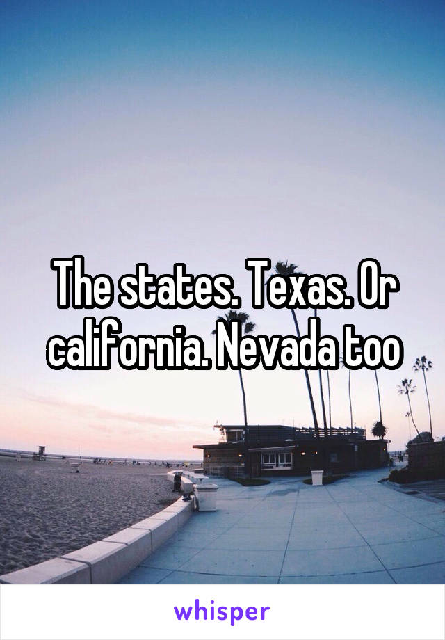 The states. Texas. Or california. Nevada too