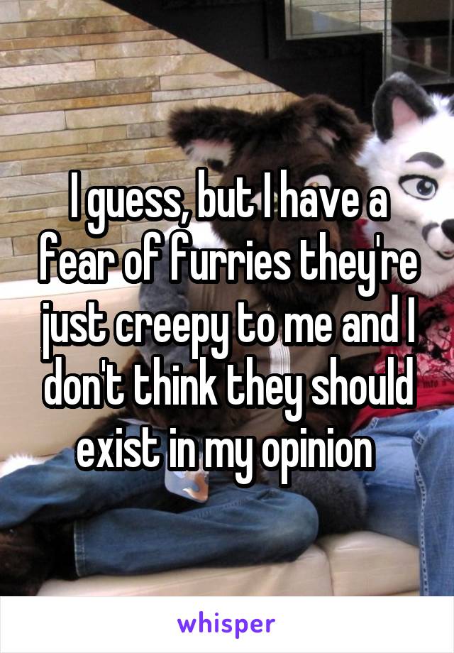 I guess, but I have a fear of furries they're just creepy to me and I don't think they should exist in my opinion 