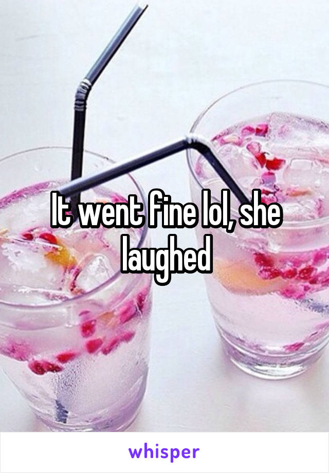 It went fine lol, she laughed