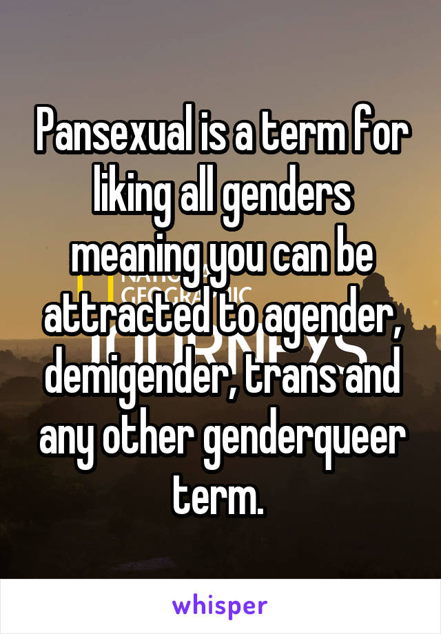 Pansexual is a term for liking all genders meaning you can be attracted to agender, demigender, trans and any other genderqueer term. 