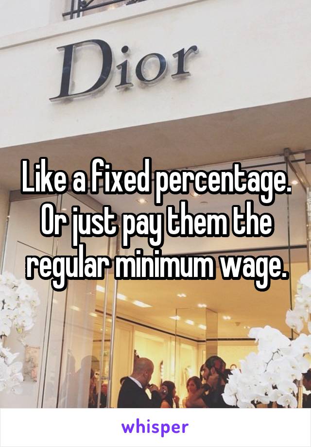 Like a fixed percentage. Or just pay them the regular minimum wage.