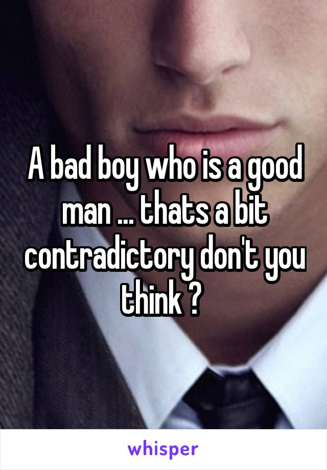 A bad boy who is a good man ... thats a bit contradictory don't you think ? 