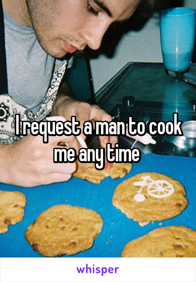 I request a man to cook me any time 