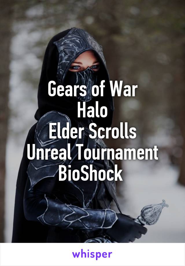 Gears of War
Halo
Elder Scrolls
Unreal Tournament
BioShock 