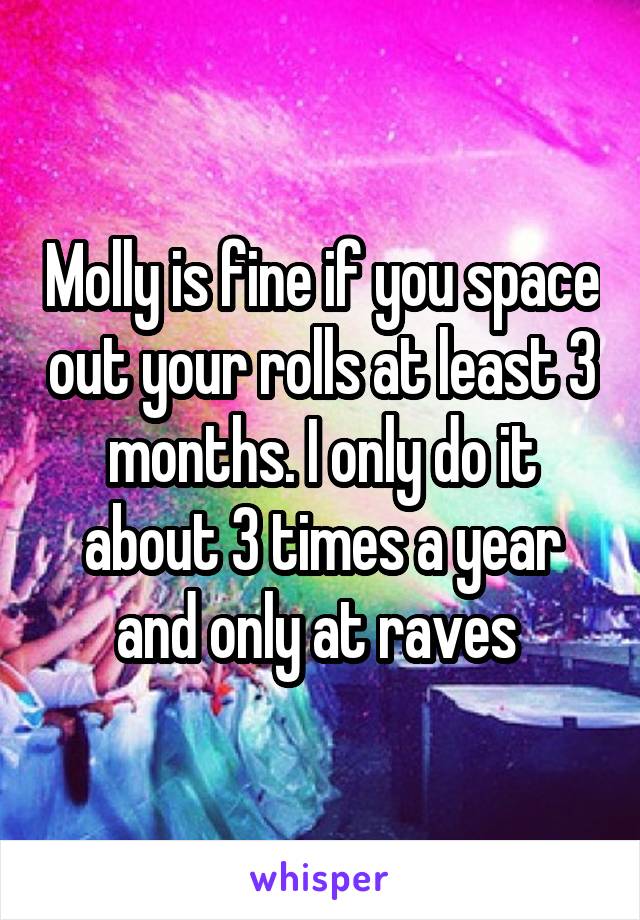 Molly is fine if you space out your rolls at least 3 months. I only do it about 3 times a year and only at raves 