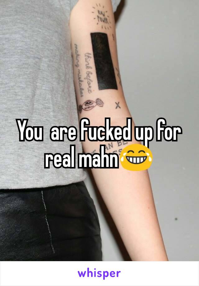 You  are fucked up for real mahn😂