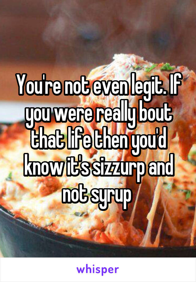 You're not even legit. If you were really bout that life then you'd know it's sizzurp and not syrup 