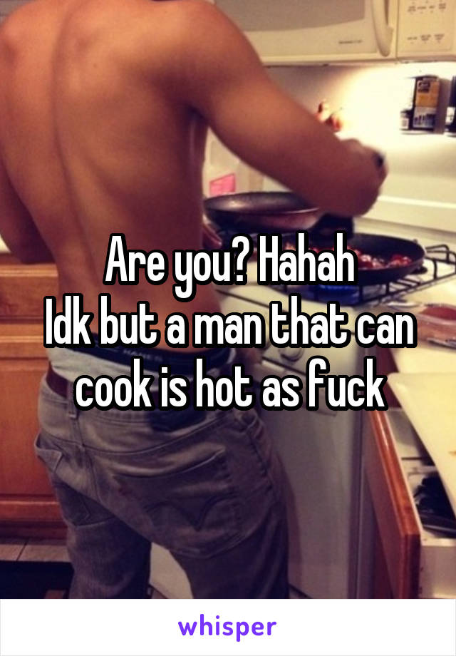 Are you? Hahah
Idk but a man that can cook is hot as fuck