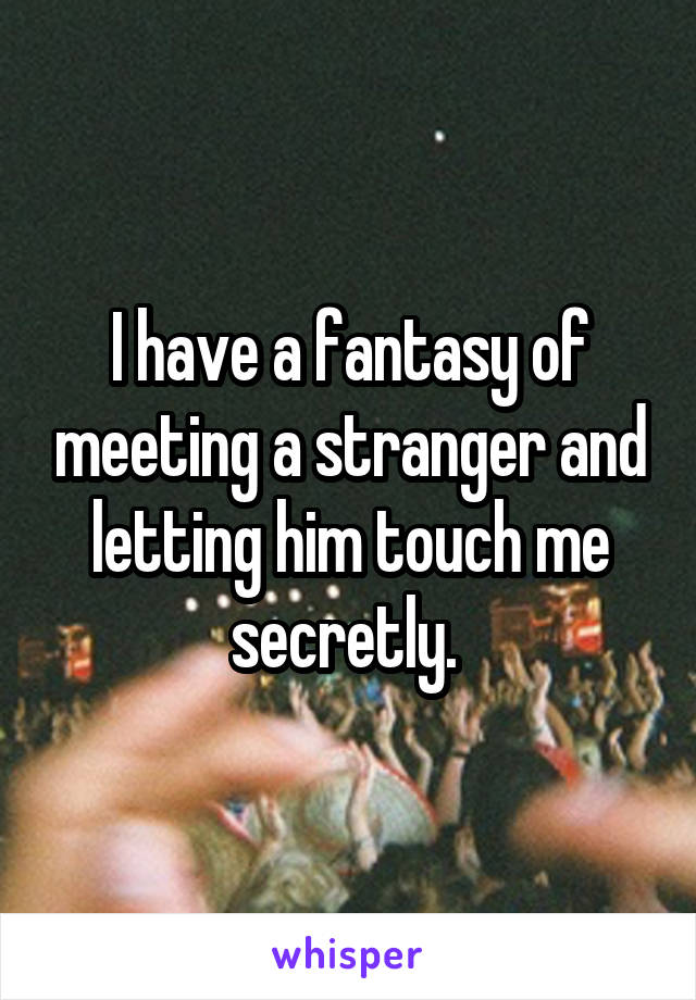 I have a fantasy of meeting a stranger and letting him touch me secretly. 