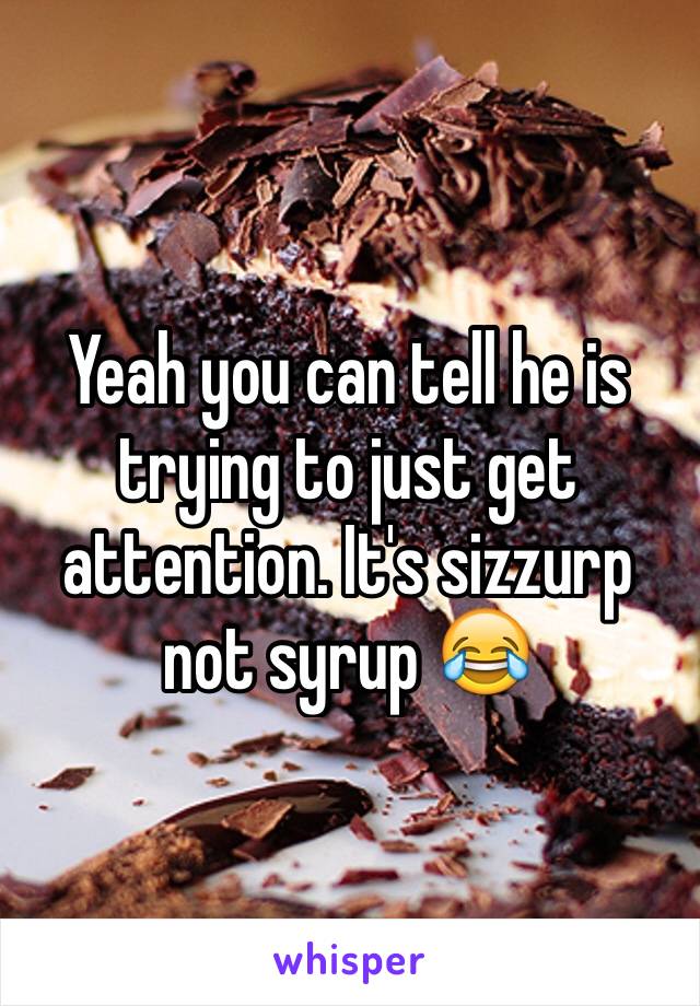 Yeah you can tell he is trying to just get attention. It's sizzurp not syrup 😂