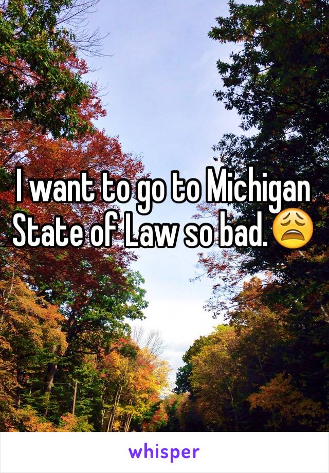 I want to go to Michigan State of Law so bad.😩