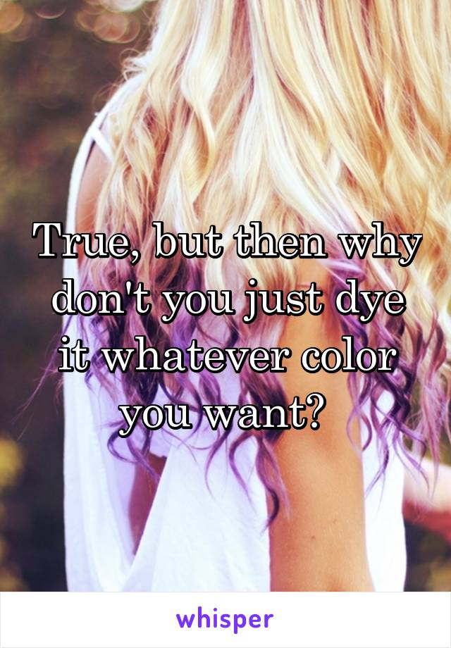 True, but then why don't you just dye it whatever color you want? 