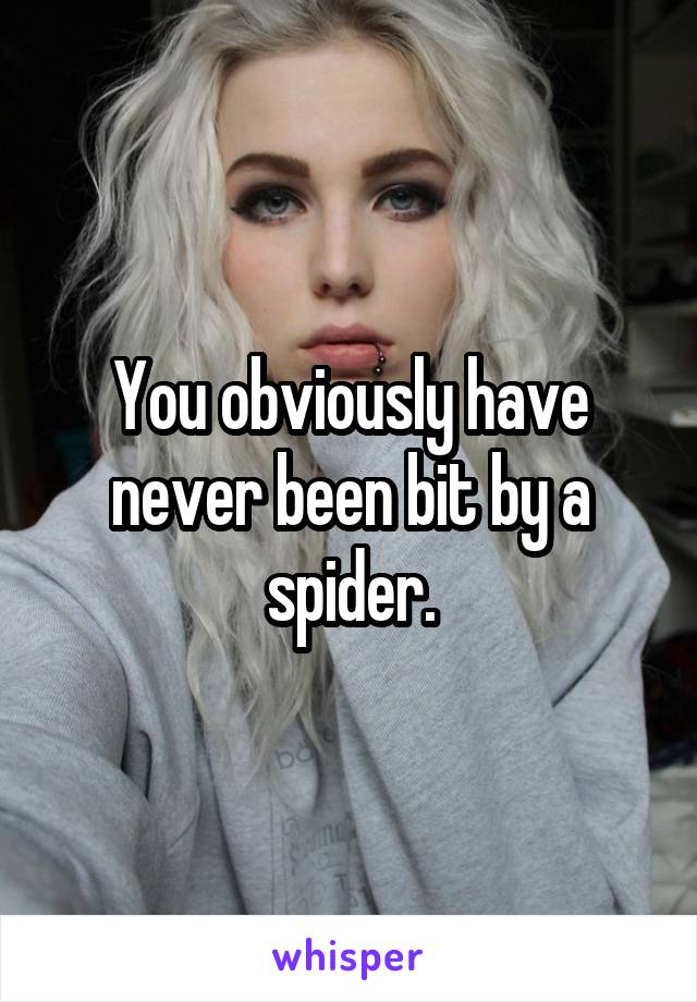 You obviously have never been bit by a spider.