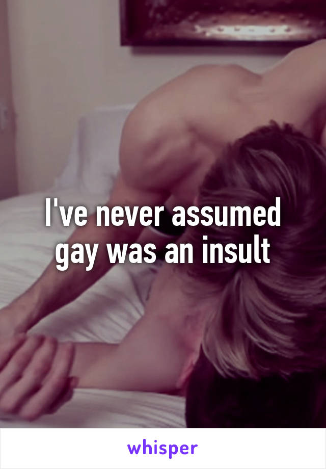 I've never assumed gay was an insult