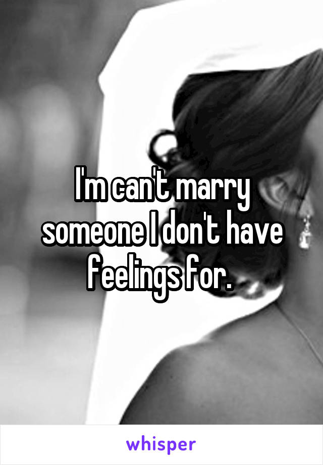 I'm can't marry someone I don't have feelings for. 