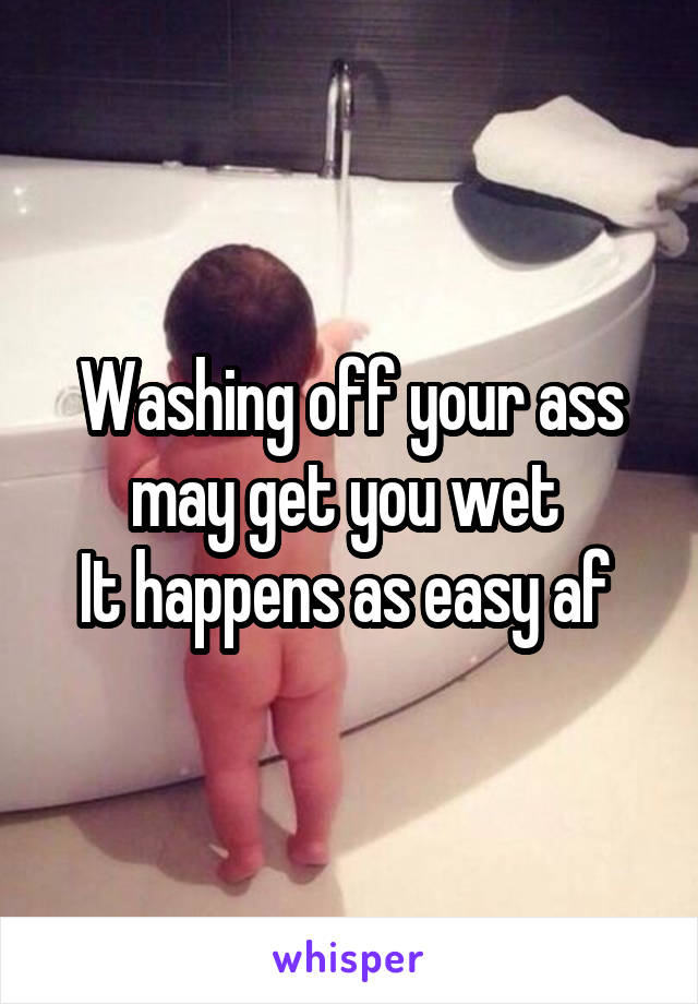 Washing off your ass may get you wet 
It happens as easy af 