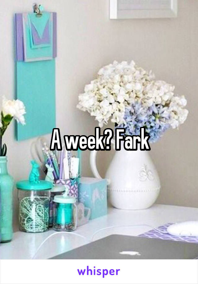 A week? Fark