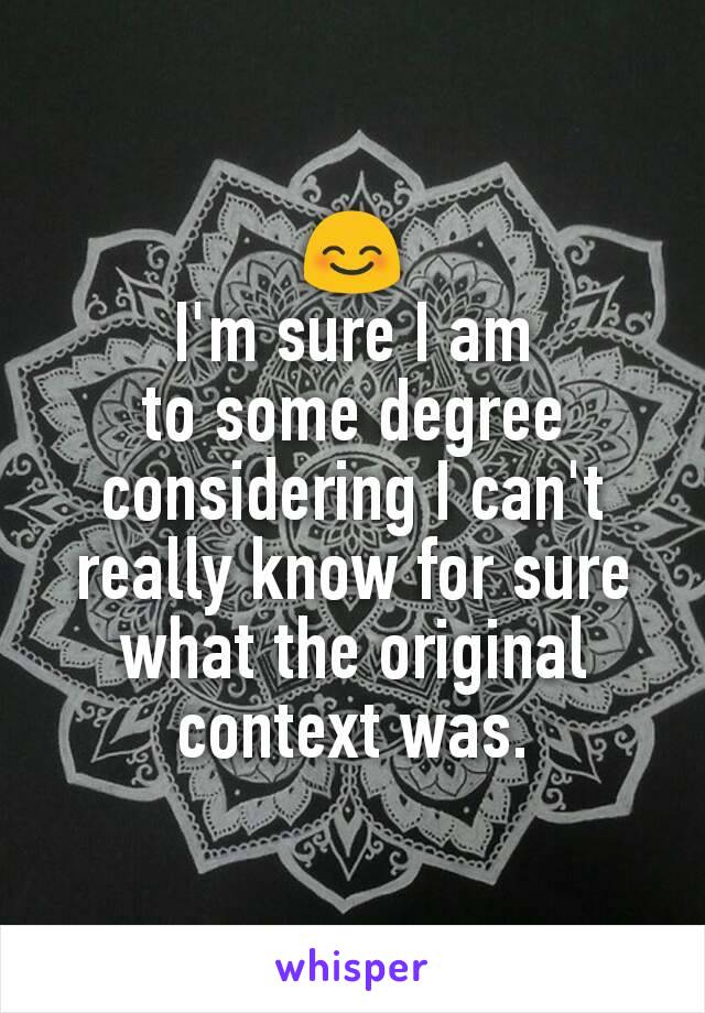 😊
I'm sure I am
to some degree
considering I can't really know for sure what the original context was.