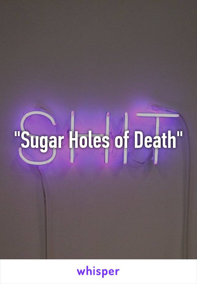 "Sugar Holes of Death"