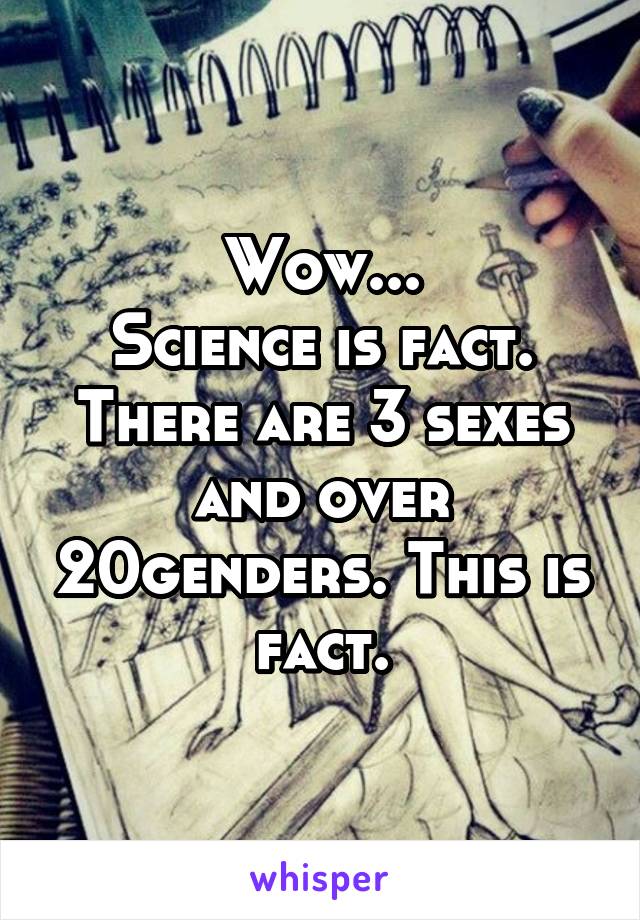 Wow...
Science is fact.
There are 3 sexes and over 20genders. This is fact.
