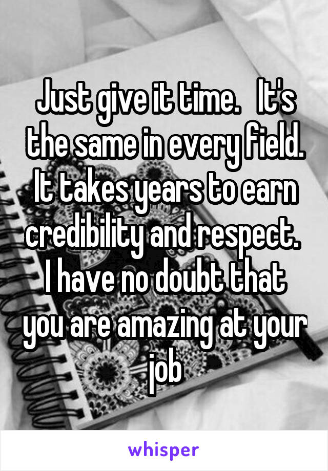 Just give it time.   It's the same in every field. It takes years to earn credibility and respect.  I have no doubt that you are amazing at your job