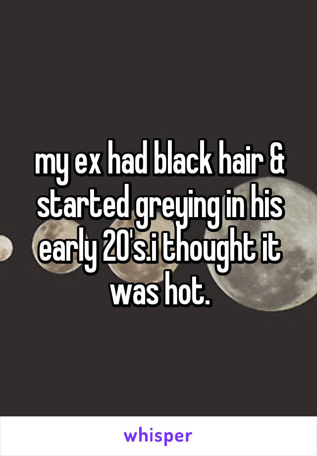 my ex had black hair & started greying in his early 20's.i thought it was hot.