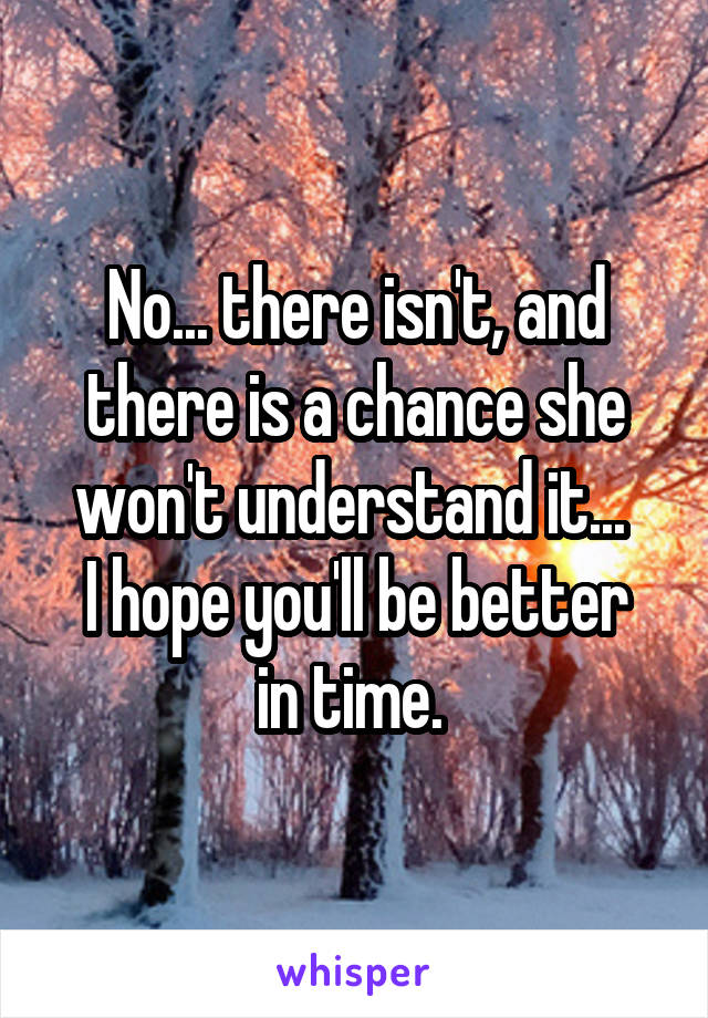 No... there isn't, and there is a chance she won't understand it... 
I hope you'll be better in time. 