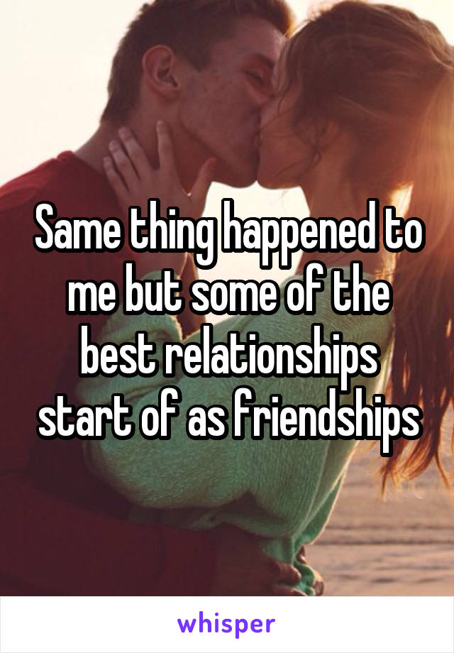 Same thing happened to me but some of the best relationships start of as friendships