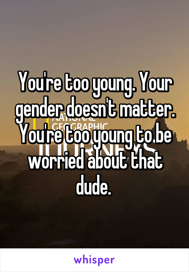 You're too young. Your gender doesn't matter. You're too young to be worried about that dude. 