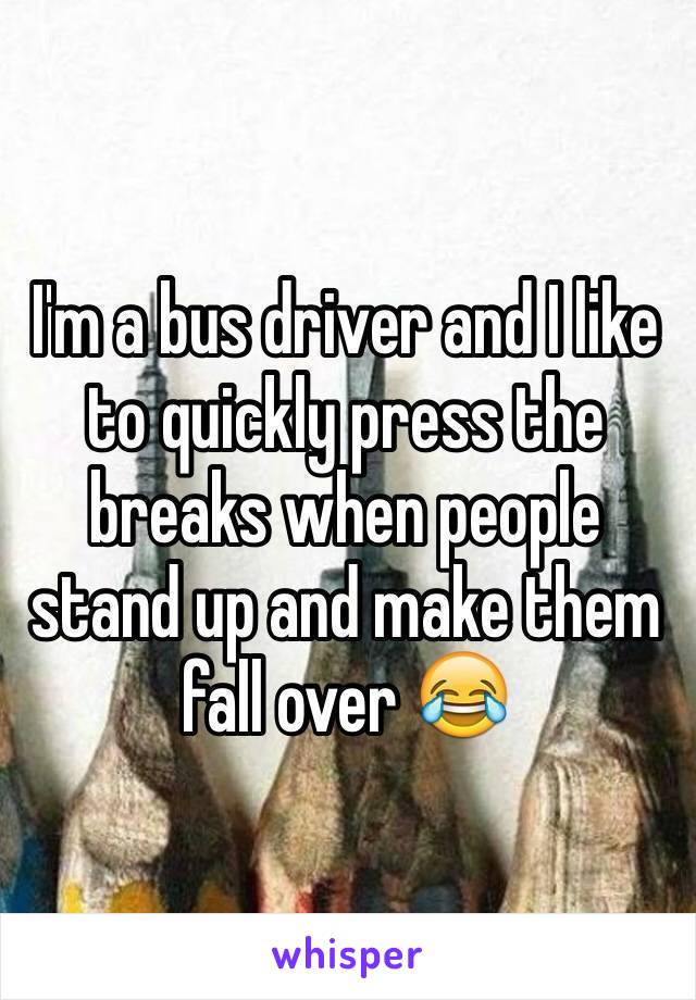 I'm a bus driver and I like to quickly press the breaks when people stand up and make them fall over 😂