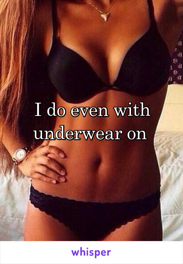 I do even with underwear on 
