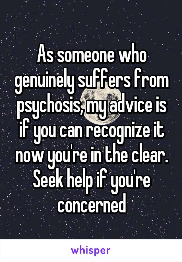 As someone who genuinely suffers from psychosis, my advice is if you can recognize it now you're in the clear. Seek help if you're concerned