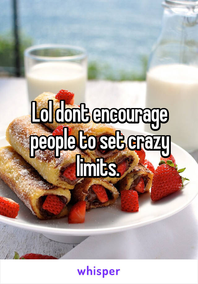 Lol dont encourage people to set crazy limits. 