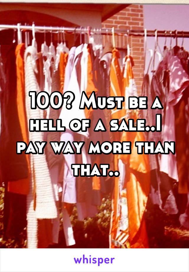 100? Must be a hell of a sale..I pay way more than that..