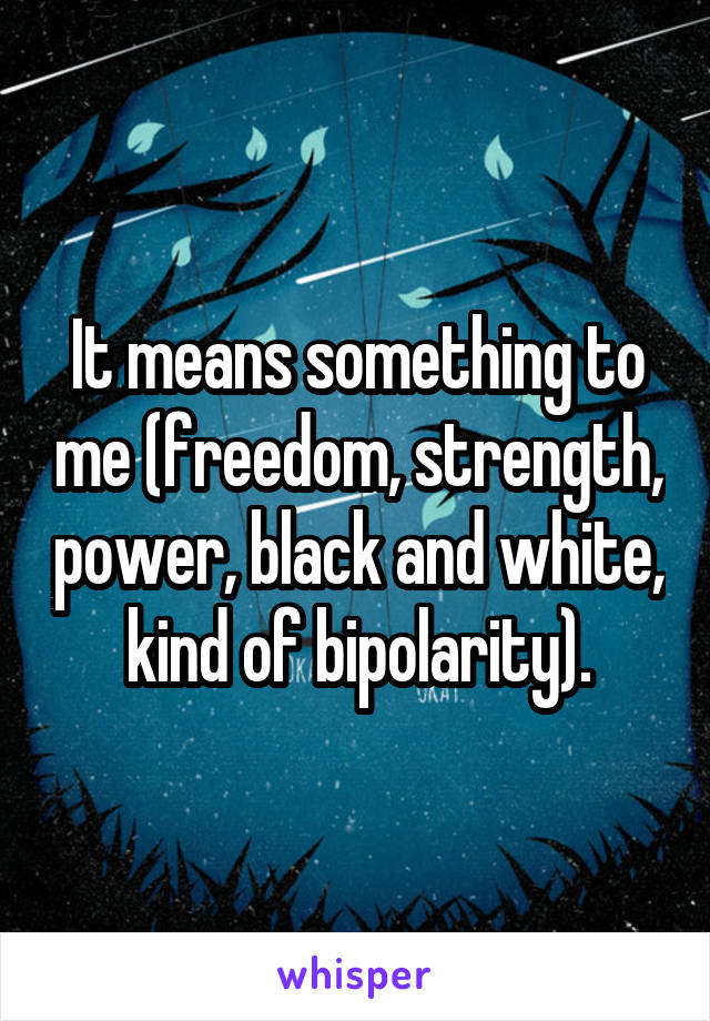 It means something to me (freedom, strength, power, black and white, kind of bipolarity).