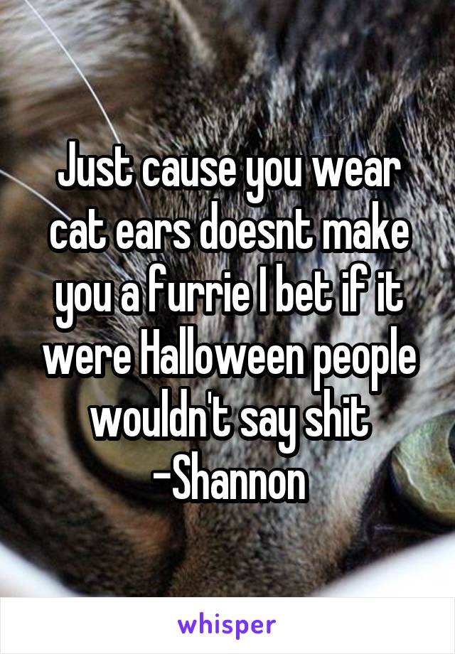 Just cause you wear cat ears doesnt make you a furrie I bet if it were Halloween people wouldn't say shit
-Shannon