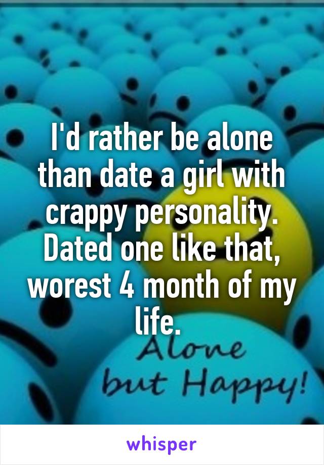 I'd rather be alone than date a girl with crappy personality. Dated one like that, worest 4 month of my life. 
