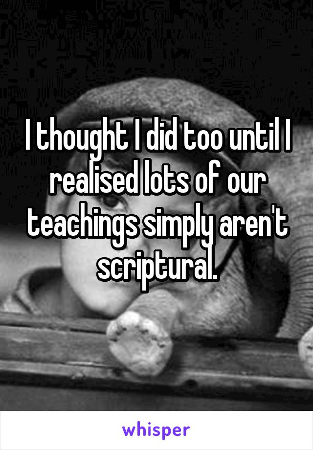 I thought I did too until I realised lots of our teachings simply aren't scriptural.
